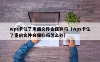 wps卡住了重启文件会保存吗（wps卡住了重启文件会保存吗怎么办）