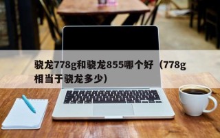 骁龙778g和骁龙855哪个好（778g相当于骁龙多少）