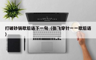 打破砂锅歇后语下一句（张飞穿针一一歇后语）