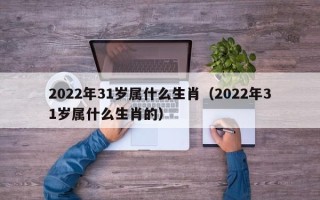 2022年31岁属什么生肖（2022年31岁属什么生肖的）