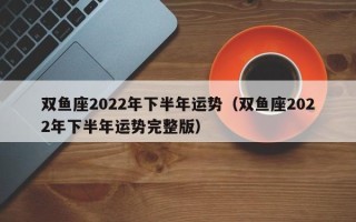 双鱼座2022年下半年运势（双鱼座2022年下半年运势完整版）