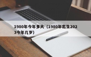 1980年今年多大（1980年出生2023今年几岁）