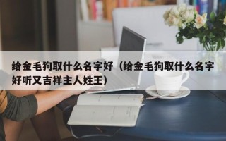 给金毛狗取什么名字好（给金毛狗取什么名字好听又吉祥主人姓王）