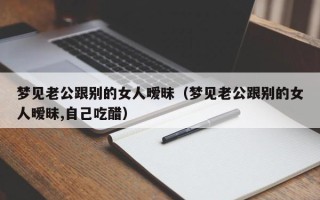 梦见老公跟别的女人暧昧（梦见老公跟别的女人暧昧,自己吃醋）