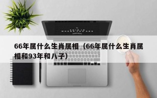 66年属什么生肖属相（66年属什么生肖属相和93年和八子）