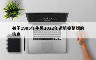 关于1985年牛男2022年运势完整版的信息