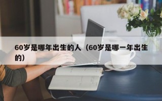 60岁是哪年出生的人（60岁是哪一年出生的）