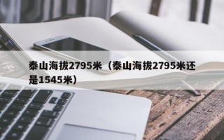 泰山海拔2795米（泰山海拔2795米还是1545米）