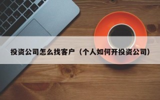 投资公司怎么找客户（个人如何开投资公司）