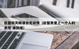 巨蟹和天蝎谁会先动情（巨蟹男爱上一个人的表现 准到爆）