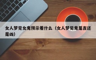 女人梦见女鬼预示着什么（女人梦见鬼是吉还是凶）