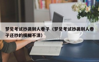 梦见考试抄袭别人卷子（梦见考试抄袭别人卷子还抄的模糊不清）