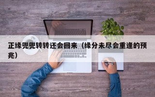 正缘兜兜转转还会回来（缘分未尽会重逢的预兆）