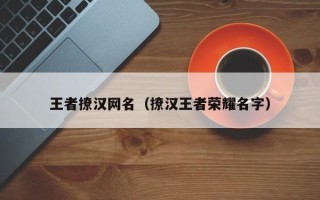 王者撩汉网名（撩汉王者荣耀名字）