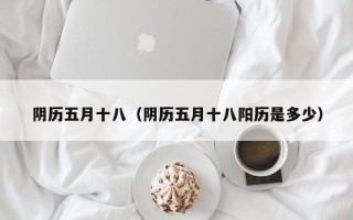 阴历五月十八（阴历五月十八阳历是多少）