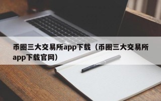 币圈三大交易所app下载（币圈三大交易所app下载官网）