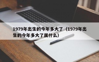 1979年出生的今年多大了（1979年出生的今年多大了属什么）