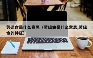 劳碌命是什么意思（劳碌命是什么意思,劳碌命的特征）