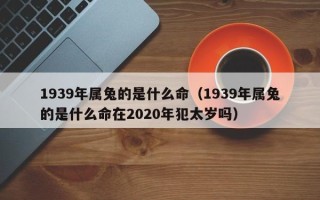 1939年属兔的是什么命（1939年属兔的是什么命在2020年犯太岁吗）