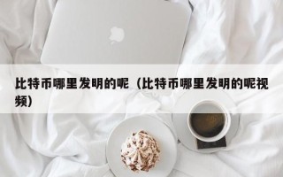 比特币哪里发明的呢（比特币哪里发明的呢视频）