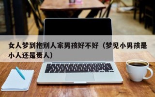 女人梦到抱别人家男孩好不好（梦见小男孩是小人还是贵人）