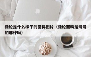 涤纶是什么样子的面料图片（涤纶面料是滑滑的那种吗）