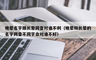 晚辈名字跟长辈同音对谁不利（晚辈和长辈的名字同音不同字会对谁不好）