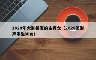 2020年大财暴涨的生肖女（2020破财严重生肖女）