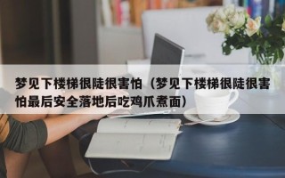 梦见下楼梯很陡很害怕（梦见下楼梯很陡很害怕最后安全落地后吃鸡爪煮面）