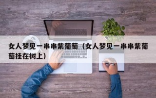 女人梦见一串串紫葡萄（女人梦见一串串紫葡萄挂在树上）