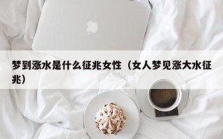 梦到涨水是什么征兆女性（女人梦见涨大水征兆）