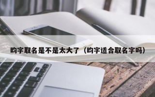 昀字取名是不是太大了（昀字适合取名字吗）