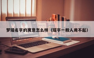 梦瑶名字的寓意怎么样（瑶字一般人用不起）