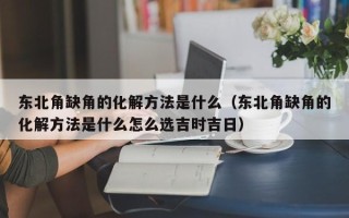 东北角缺角的化解方法是什么（东北角缺角的化解方法是什么怎么选吉时吉日）