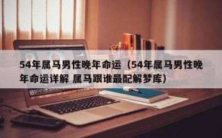 54年属马男性晚年命运（54年属马男性晚年命运详解 属马跟谁最配解梦库）