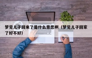 梦见儿子回来了是什么意思啊（梦见儿子回家了好不好）