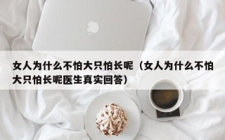 女人为什么不怕大只怕长呢（女人为什么不怕大只怕长呢医生真实回答）