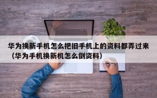 华为换新手机怎么把旧手机上的资料都弄过来（华为手机换新机怎么倒资料）