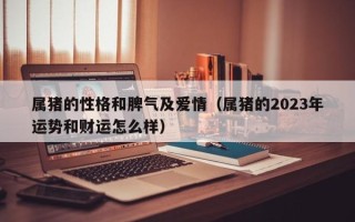 属猪的性格和脾气及爱情（属猪的2023年运势和财运怎么样）