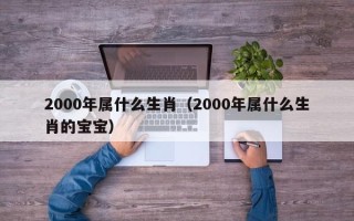 2000年属什么生肖（2000年属什么生肖的宝宝）