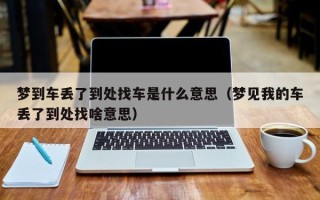 梦到车丢了到处找车是什么意思（梦见我的车丢了到处找啥意思）