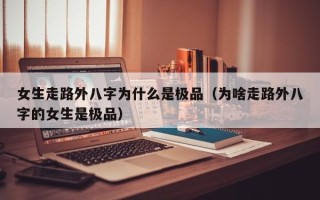 女生走路外八字为什么是极品（为啥走路外八字的女生是极品）