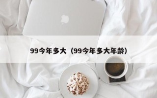 99今年多大（99今年多大年龄）