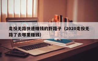 走投无路快速赚钱的野路子（2020走投无路了去哪里赚钱）