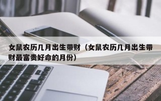 女鼠农历几月出生带财（女鼠农历几月出生带财最富贵好命的月份）