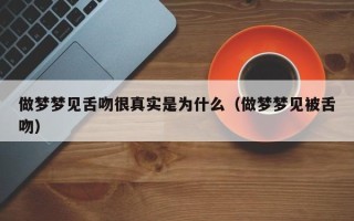 做梦梦见舌吻很真实是为什么（做梦梦见被舌吻）