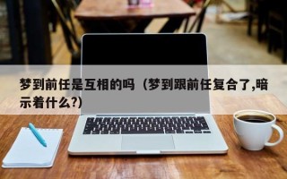 梦到前任是互相的吗（梦到跟前任复合了,暗示着什么?）