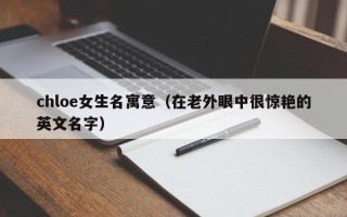 chloe女生名寓意（在老外眼中很惊艳的英文名字）