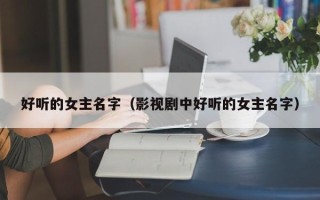 好听的女主名字（影视剧中好听的女主名字）