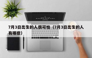 7月3日出生的人很可怕（7月3日出生的人有哪些）